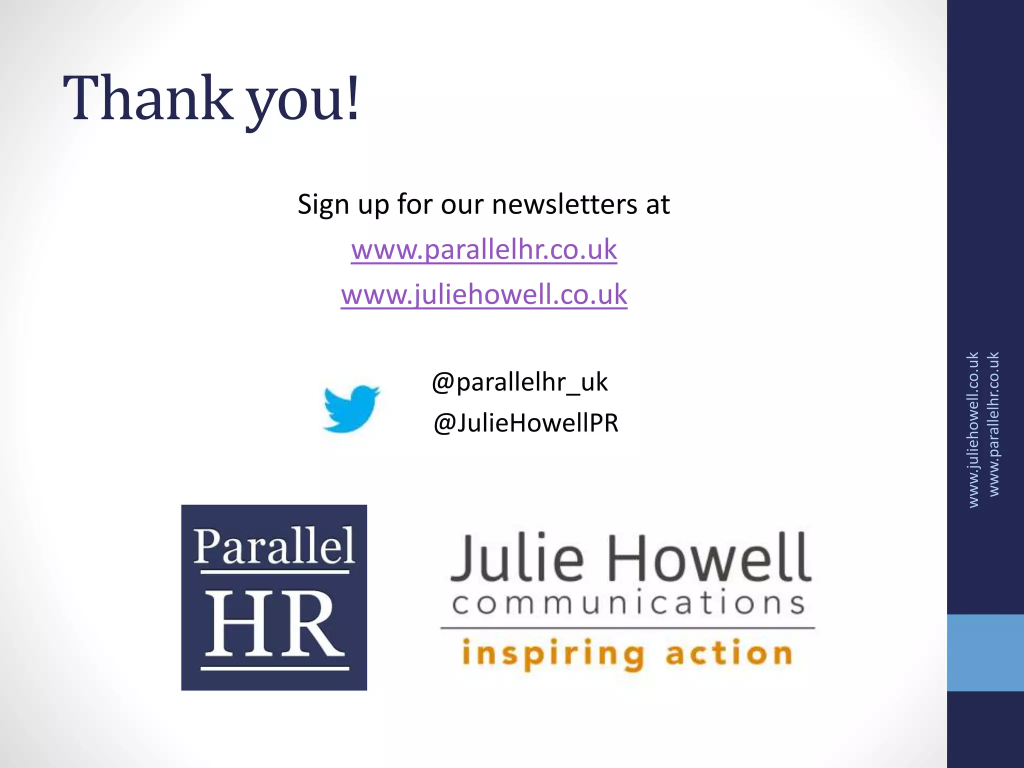 Thank you!
Sign up for our newsletters at
www.parallelhr.co.uk
www.juliehowell.co.uk
@parallelhr_uk
@JulieHowellPR
www.juliehowell.co.uk
www.parallelhr.co.uk
 