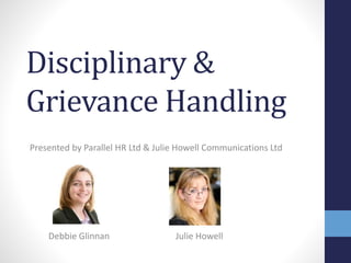 Disciplinary &
Grievance Handling
Presented by Parallel HR Ltd & Julie Howell Communications Ltd
Debbie Glinnan Julie Howell
 