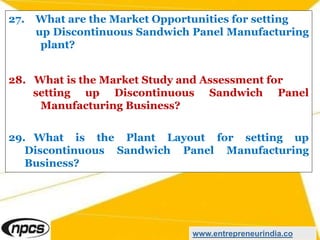 27. What are the Market Opportunities for setting
up Discontinuous Sandwich Panel Manufacturing
plant?
28. What is the Market Study and Assessment for
setting up Discontinuous Sandwich Panel
Manufacturing Business?
29. What is the Plant Layout for setting up
Discontinuous Sandwich Panel Manufacturing
Business?
www.entrepreneurindia.co
 