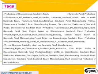 Tags
www.entrepreneurindia.co
#Production_of_Discontinuous_Sandwich_Panel, #Sandwich_Panel_Production,
#Discontinuous_PU_Sandwich_Panel_Production, #Insulated_Sandwich_Panels, How to make
Sandwich Panel, #Sandwich_Panel_Manufacturing, Sandwich Panel Manufacturing Process,
Discontinuous Sandwich Panel Manufacturing Process, Discontinuous Production of Sandwich
Panels, Discontinuous Sandwich Panel Production, #Discontinuous_PU_Sandwich_Panel_Plant,
Sandwich Panel Plant, Project Report on Discontinuous Sandwich Panel Production,
#Project_Report_on_Sandwich_Panel_Manufacturing_Industry, Detailed Project Report on
Sandwich Panel Manufacturing,Project Report on Discontinuous Sandwich Panel Production,
#Pre_Investment_Feasibility_Study_on_Discontinuous_PU_Sandwich_Panel_Production,
#Techno_Economic_feasibility_study_on_Sandwich_Panel_Manufacturing,
#Feasibility_Report_on_Discontinuous_Sandwich_Panel_Production, Free Project Profile on
Discontinuous Sandwich Panel Production,Project profile on Discontinuous Sandwich Panel
Production, #Download_Free_Project_Profile_on_Sandwich_Panel_Manufacturing, Sandwich Panel
Manufacture, Sandwich Panel, Sandwich Panels Manufacturing, Start Commercial Production of
Sandwich Panels
 