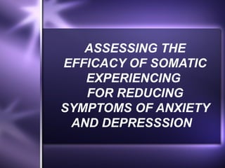 ASSESSING THE
EFFICACY OF SOMATIC
   EXPERIENCING
   FOR REDUCING
SYMPTOMS OF ANXIETY
 AND DEPRESSSION
 