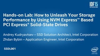 1
Hands-on Lab: How to Unleash Your Storage
Performance by Using NVM Express™ Based
PCI Express® Solid-State Drives
Andrey Kudryavtsev – SSD Solution Architect, Intel Corporation
Zhdan Bybin – Application Engineer, Intel Corporation
SSDL001
 