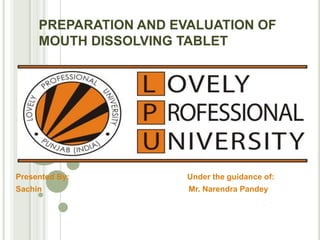 PREPARATION AND EVALUATION OF MOUTH DISSOLVING TABLET Presented By:                                                     Under the guidance of: Sachin                                                                  Mr. NarendraPandey 