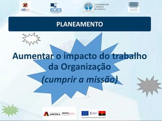 PLANEAMENTO
Aumentar o impacto do trabalho
da Organização
(cumprir a missão)
 