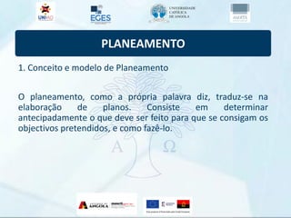PLANEAMENTO
1. Conceito e modelo de Planeamento
O planeamento, como a própria palavra diz, traduz-se na
elaboração de planos. Consiste em determinar
antecipadamente o que deve ser feito para que se consigam os
objectivos pretendidos, e como fazê-lo.
 