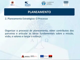 PLANEAMENTO
2. Planeamento Estratégico: O Processo
Organizar o processo de planeamento, obter contributos dos
parceiros e articular as ideias fundamentais sobre a missão,
visão, e valores e lançar o esforço.
 