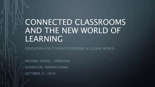 CONNECTED CLASSROOMS
AND THE NEW WORLD OF
LEARNING
EDUCATION FOR STUDENTS ENTERING A GLOBAL WORLD
MICHAEL SOSKIL – @MSOSKIL
SCRANTON, PENNSYLVANIA
OCTOBER 31, 2018
 