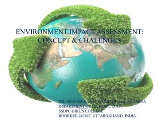ENVIRONMENT IMPACT ASSESSMENT:
CONCEPT & CHALENGES
DR. NEELAM RAWAT DABHADE And ANAMIKA
DEPARTMENT OF MICROBIOLOGY
SSDPC GIRL’S COLLEGE
ROORKEE-247667, UTTARAKHAND, INDIA
 
