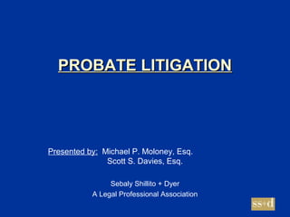 PROBATE LITIGATION




Presented by: Michael P. Moloney, Esq.
               Scott S. Davies, Esq.

                Sebaly Shillito + Dyer
           A Legal Professional Association
 