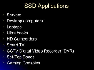 SSDSSD ApplicationsApplications
• ServersServers
• Desktop computersDesktop computers
• LaptopsLaptops
• Ultra booksUltra books
• HD CamcordersHD Camcorders
• Smart TVSmart TV
• CCTV Digital Video Recorder (DVR)CCTV Digital Video Recorder (DVR)
• Set-Top BoxesSet-Top Boxes
• Gaming ConsolesGaming Consoles
 