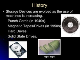HistoryHistory
• Storage Devices are evolved as the use of
machines is increasing.
Punch Cards (in 1940s).
Magnetic Tapes/Drives (in 1950s).
Hard Drives.
Solid State Drives.
 