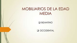 MOBILIARIOS DE LA EDAD
MEDIA
 BIZANTINO
 OCCIDENTAL

 