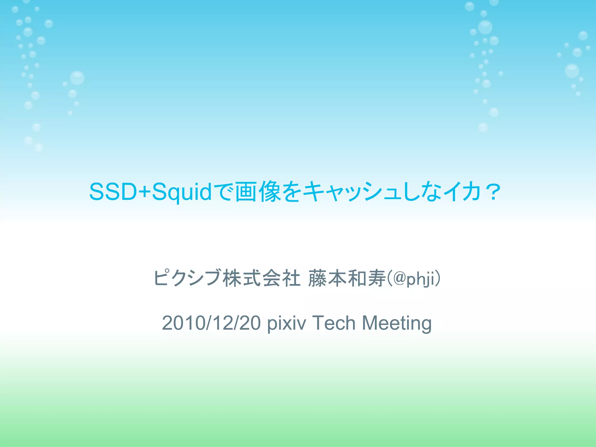 SSD+Squidで画像をキャッシュしなイカ？


   ピクシブ株式会社 藤本和寿(@phji)

    2010/12/20 pixiv Tech Meeting
 