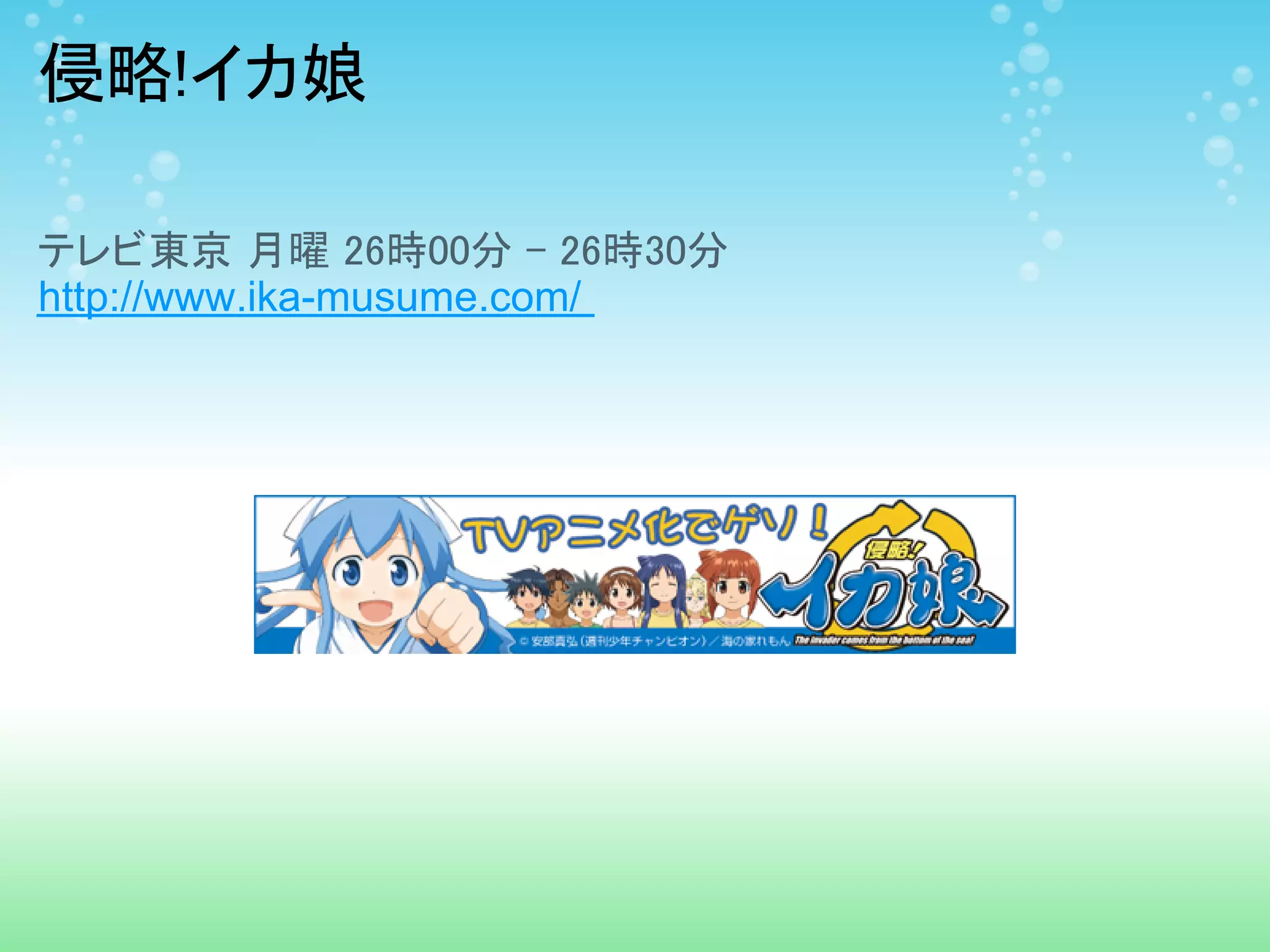 侵略!イカ娘

テレビ東京 月曜 26時00分 - 26時30分
http://www.ika-musume.com/
 