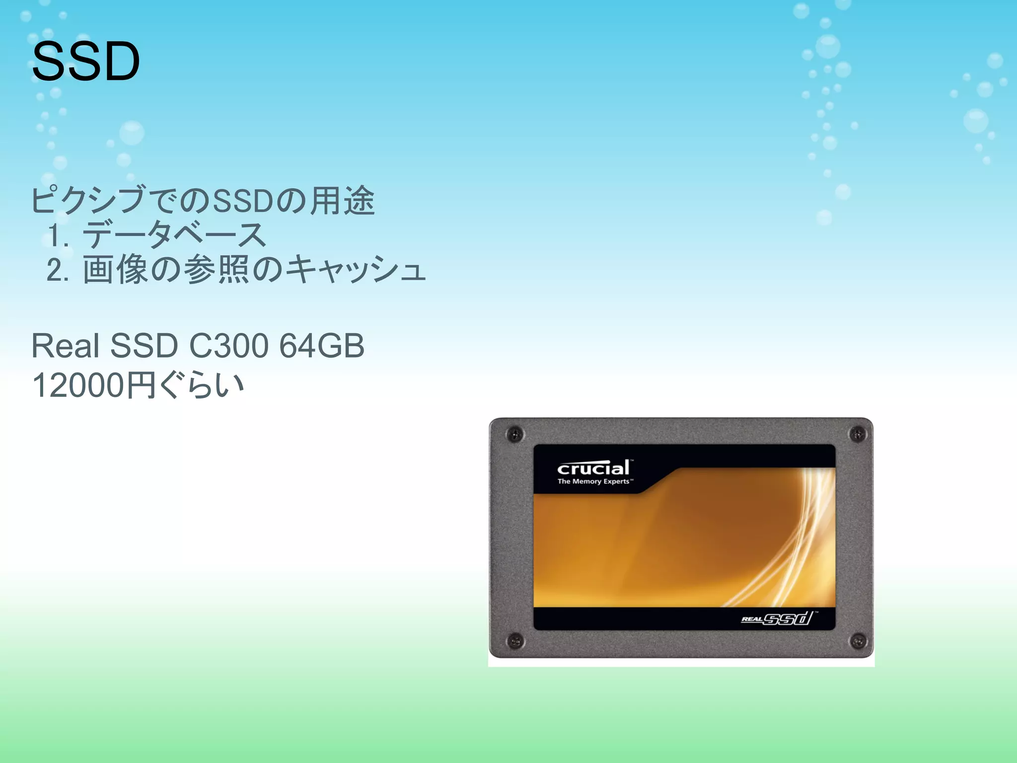 SSD

ピクシブでのSSDの用途
 1. データベース
 2. 画像の参照のキャッシュ

Real SSD C300 64GB
12000円ぐらい
 
