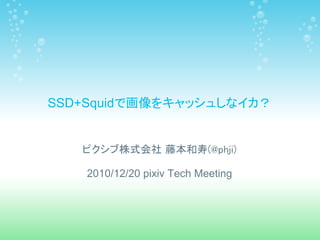 SSD+Squidで画像をキャッシュしなイカ？


   ピクシブ株式会社 藤本和寿(@phji)

    2010/12/20 pixiv Tech Meeting
 