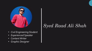 Syed Raad Ali Shah
• Civil Engineering Student
• Experienced Speaker
• ContentWriter
• Graphic Designer
 