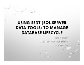 USING SSDT (SQL SERVER
DATA TOOLS) TO MANAGE
DATABASE LIFECYCLE
SERGEY BARSKIY
ARCHITECT, TYLER TECHNOLOGIES
MICROSOFT MVP
 