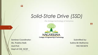 “
”
Solid-State Drive (SSD)
-the storage technology of tomorrow.
Seminar Coordinator: Submitted by:
Ms. Prabha Naik Subha Bir Mathema
Asst.Prof. 1NC10CS074
Dept of CSE, NCET
Dept. of CSE, NCET
1
 