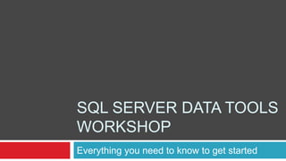 SQL SERVER DATA TOOLS
WORKSHOP
Everything you need to know to get started
 