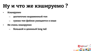 Ну и что же кэшируемо ? 
• Кэшируемо 
– достаточно выраженный топ 
– сумма топ файлов умещается в кэше 
• Не очень кэшируемо 
– большой и длинный long tail 
 