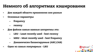 Немного об алгоритмах кэширования 
• Для каждой области применения они разные 
• Основные параметры 
– frequency 
– recency 
• Для файлов самые важные алгоритмы это: 
– LRU - Least recently used - best recency 
– MRU - Most recently used - best frequency 
– Динамически балансируемые (ARC,CAR) 
• Один из самых популярных - LRU 
 
