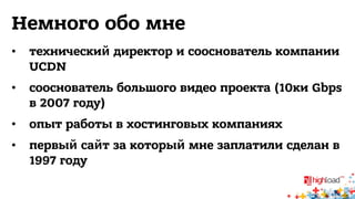 Немного обо мне 
• технический директор и сооснователь компании 
UCDN 
• сооснователь большого видео проекта (10ки Gbps 
в 2007 году) 
• опыт работы в хостинговых компаниях 
• первый сайт за который мне заплатили сделан в 
1997 году 
 