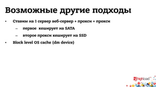 Возможные другие подходы 
• Ставим на 1 сервер веб-сервер + прокси + прокси 
– первое кеширует на SATA 
– второе прокси кеширует на SSD 
• Block level OS cache (dm device) 
 