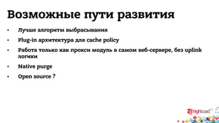Возможные пути развития 
• Лучше алгоритм выбрасывания 
• Plug-in архитектура для cache policy 
• Работа только как прокси модуль в самом веб-сервере, без uplink 
логики 
• Native purge 
• Open source ? 
 