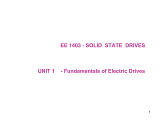 1
EE 1403 - SOLID STATE DRIVES
UNIT 1 - Fundamentals of Electric Drives
 