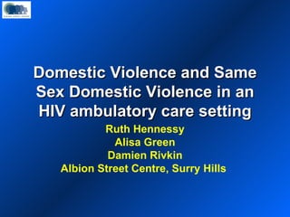 Domestic Violence and Same Sex Domestic Violence in an HIV ambulatory care setting Ruth Hennessy Alisa Green Damien Rivkin Albion Street Centre, Surry Hills  