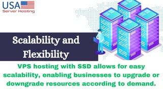 Scalability and
Flexibility
VPS hosting with SSD allows for easy
scalability, enabling businesses to upgrade or
downgrade resources according to demand.
 