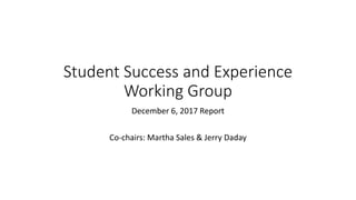 Student Success and Experience
Working Group
December 6, 2017 Report
Co-chairs: Martha Sales & Jerry Daday
 