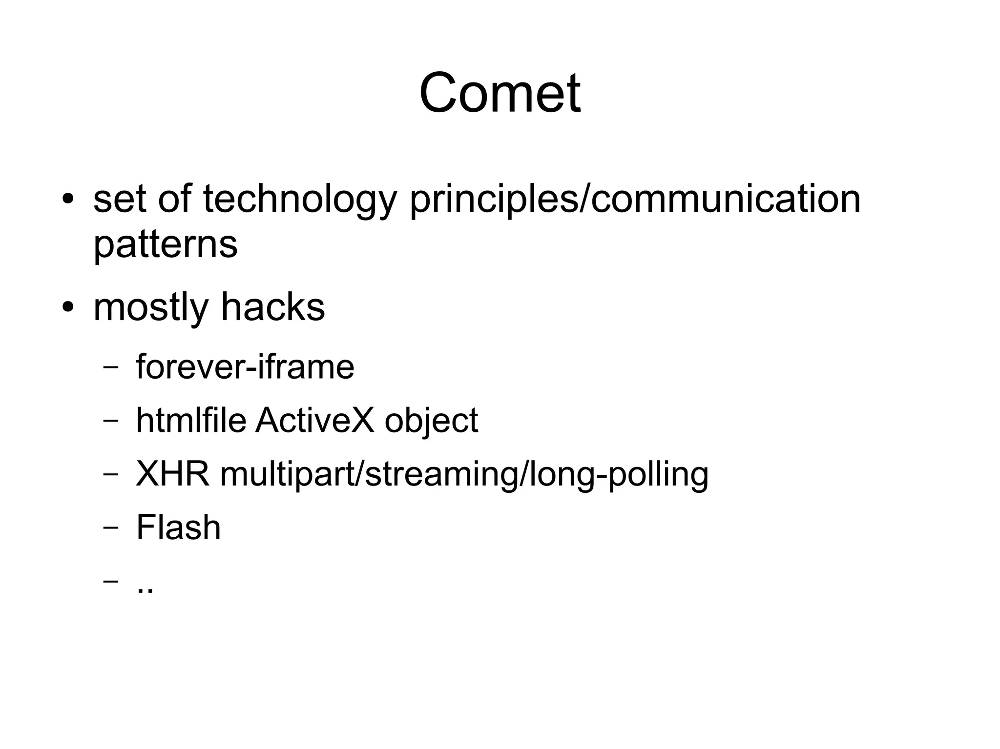 Comet
●   set of technology principles/communication
    patterns
●   mostly hacks
    –   forever-iframe
    –   htmlfile ActiveX object
    –   XHR multipart/streaming/long-polling
    –   Flash
    –   ..
 