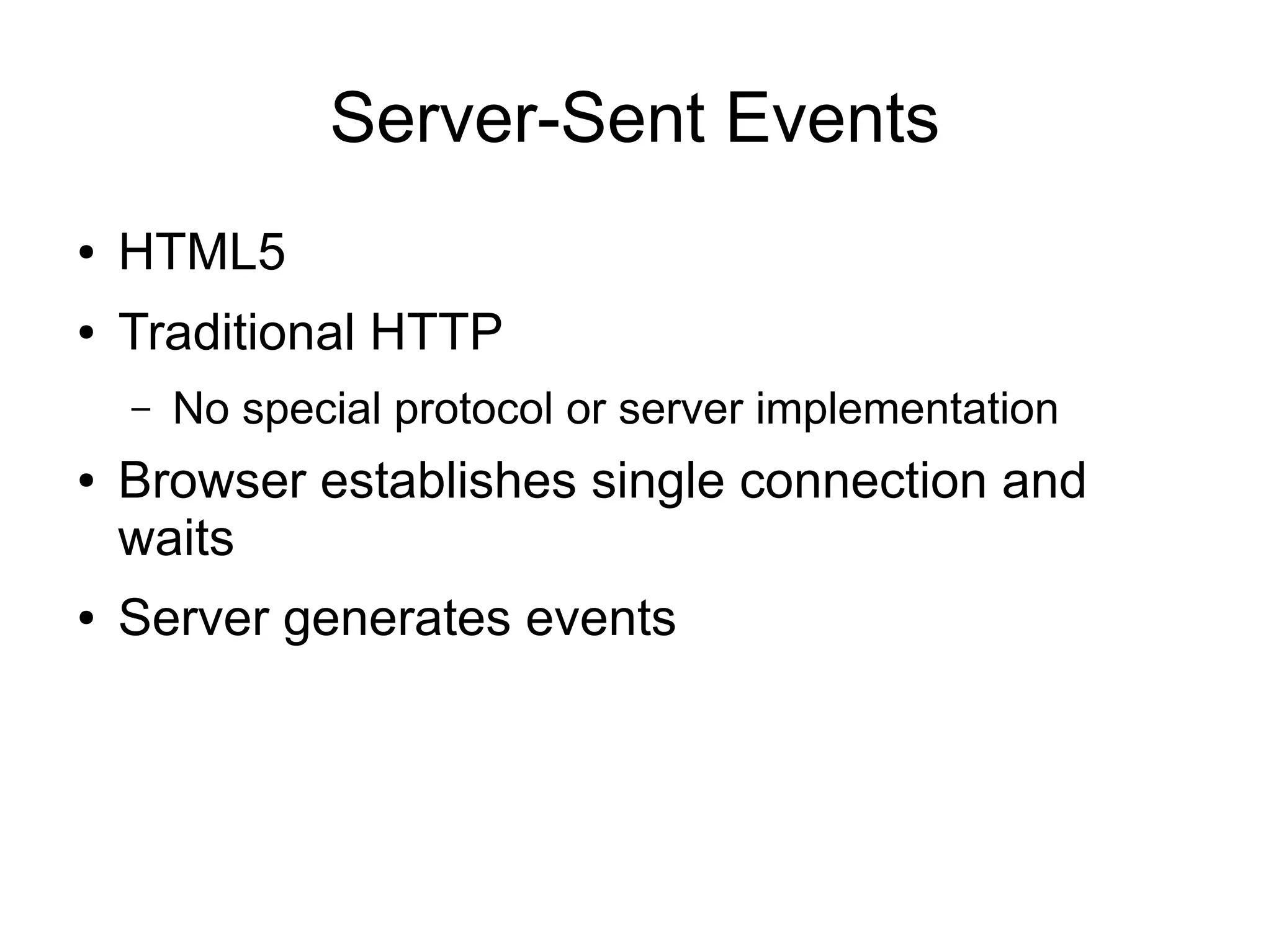 Server-Sent Events
●   HTML5
●   Traditional HTTP
    –   No special protocol or server implementation
●   Browser establishes single connection and
    waits
●   Server generates events
 