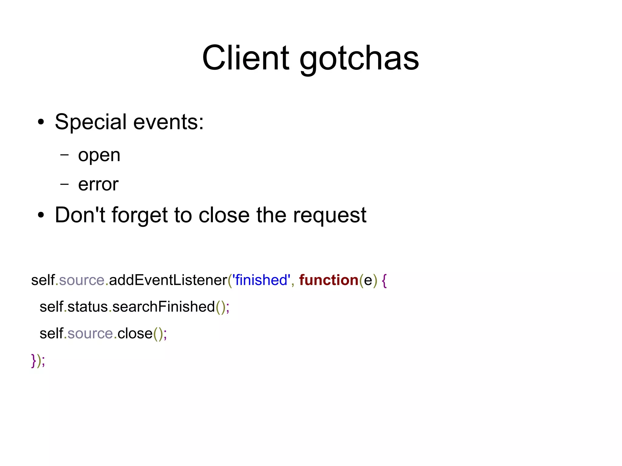 Client gotchas
 ●    Special events:
      –   open
      –   error
 ●    Don't forget to close the request

self.source.addEventListener('finished', function(e) {
 self.status.searchFinished();
 self.source.close();
});
 