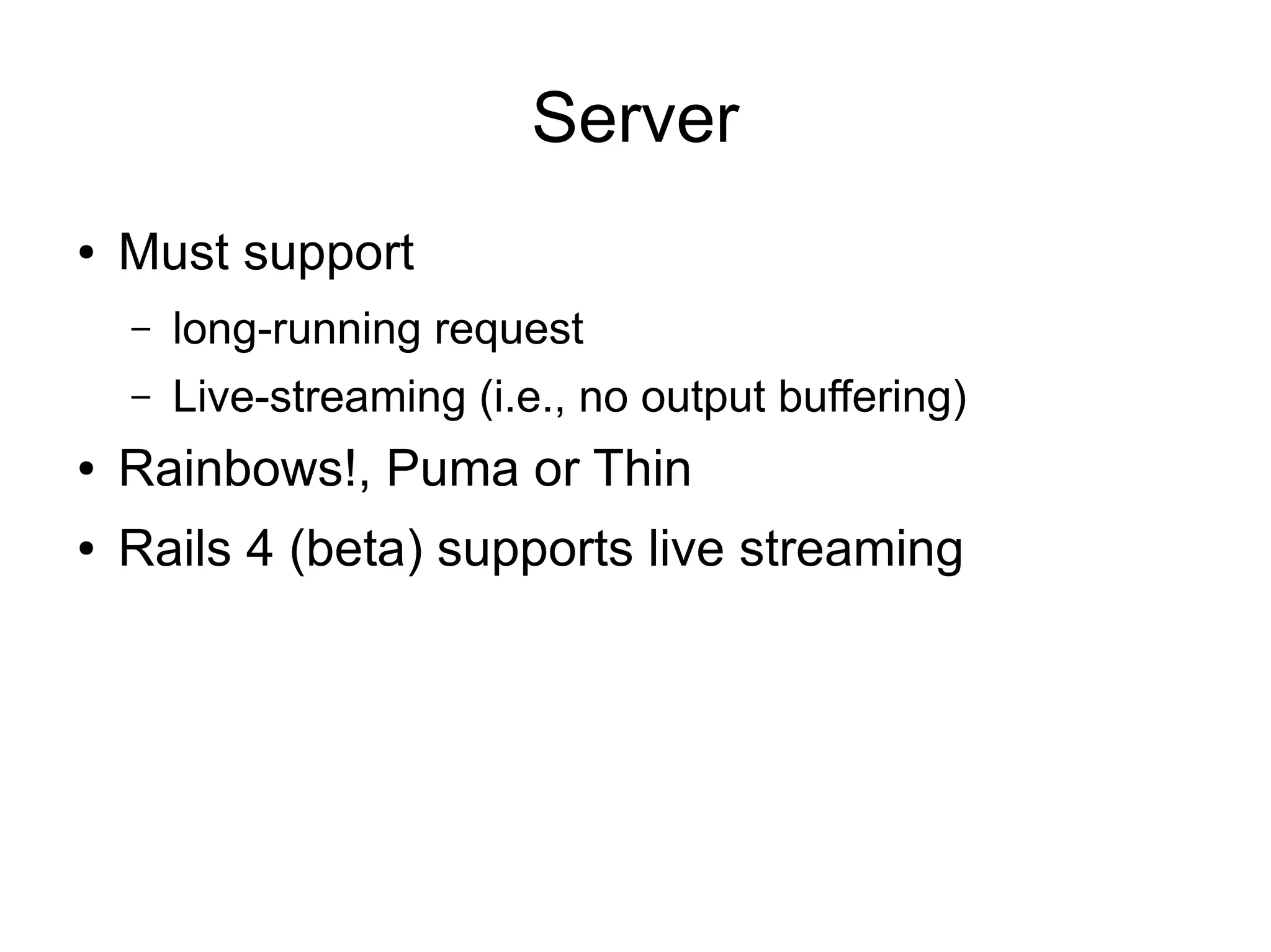 Server
●   Must support
    –   long-running request
    –   Live-streaming (i.e., no output buffering)
●   Rainbows!, Puma or Thin
●   Rails 4 (beta) supports live streaming
 