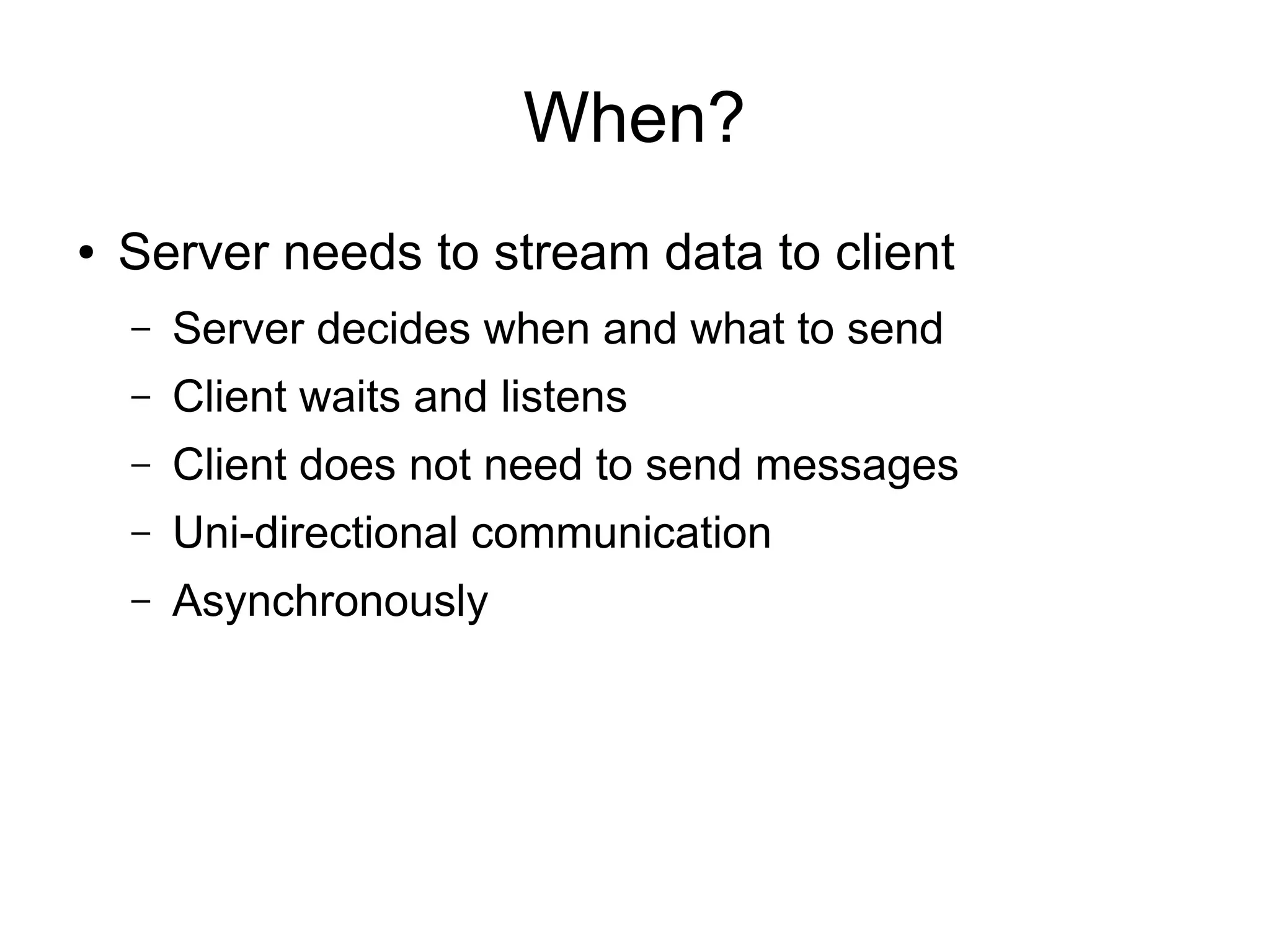 When?
●   Server needs to stream data to client
    –   Server decides when and what to send
    –   Client waits and listens
    –   Client does not need to send messages
    –   Uni-directional communication
    –   Asynchronously
 