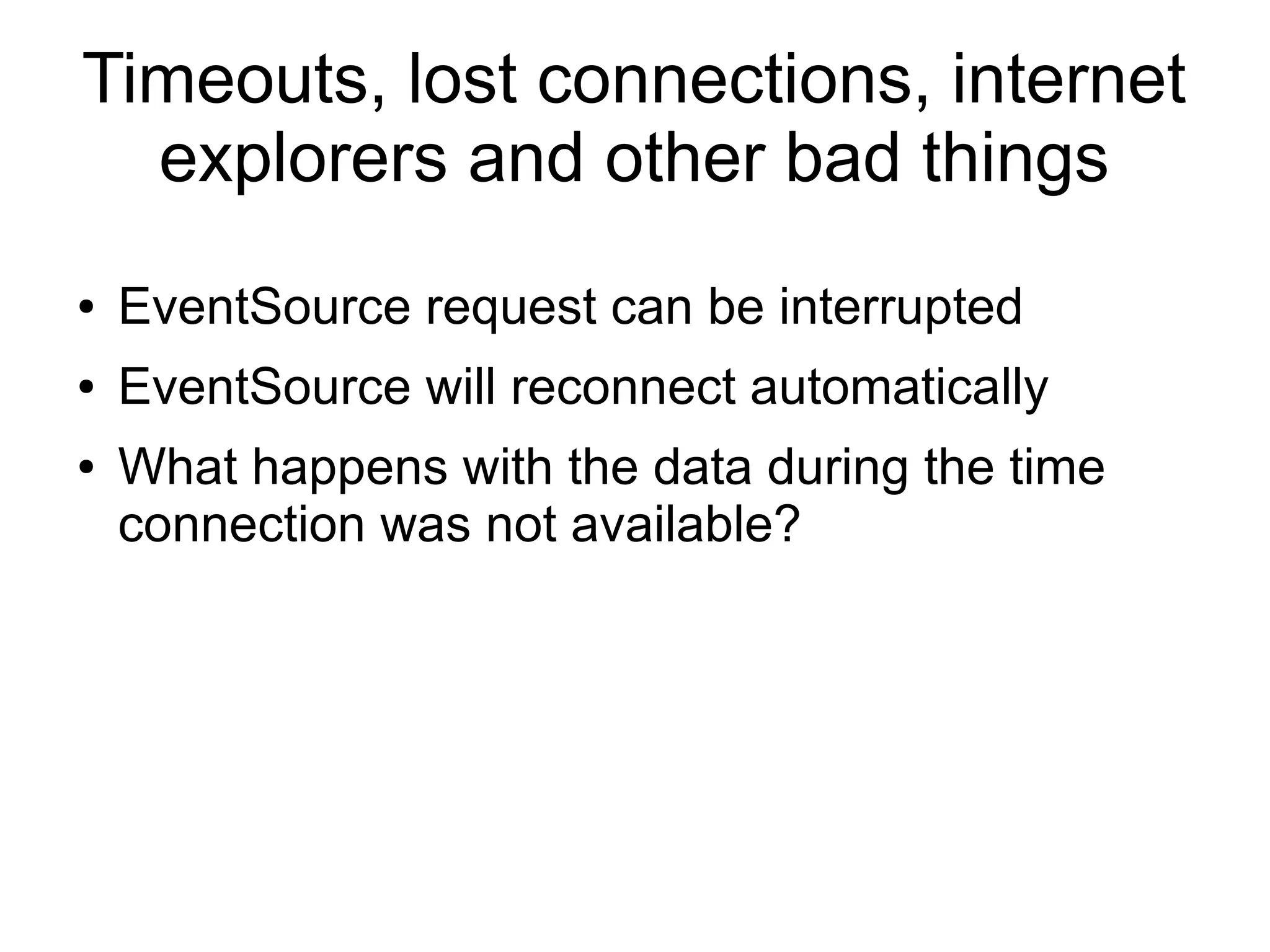 Timeouts, lost connections, internet
  explorers and other bad things
●   EventSource request can be interrupted
●   EventSource will reconnect automatically
●   What happens with the data during the time
    connection was not available?
 