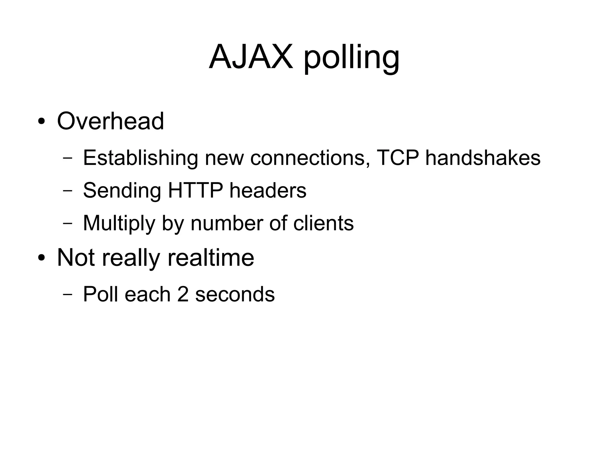 AJAX polling
●   Overhead
    –   Establishing new connections, TCP handshakes
    –   Sending HTTP headers
    –   Multiply by number of clients
●   Not really realtime
    –   Poll each 2 seconds
 