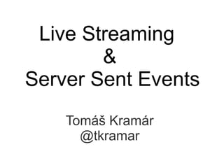 Live Streaming
        &
Server Sent Events
    Tomáš Kramár
      @tkramar
 