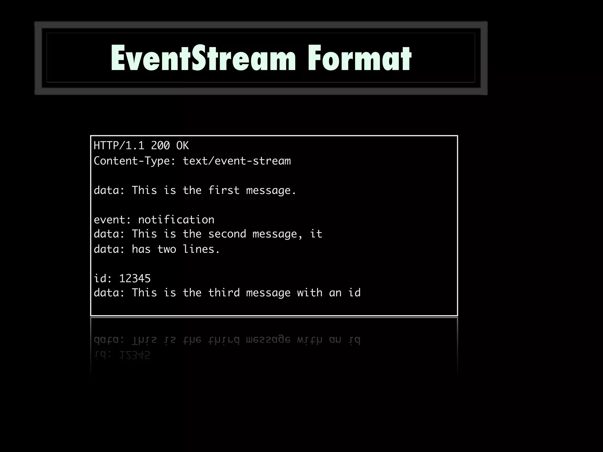 EventStream Format
HTTP/1.1 200 OK
Content-Type: text/event-stream
data: This is the first message.
event: notification
data: This is the second message, it
data: has two lines.
id: 12345
data: This is the third message with an id
 
