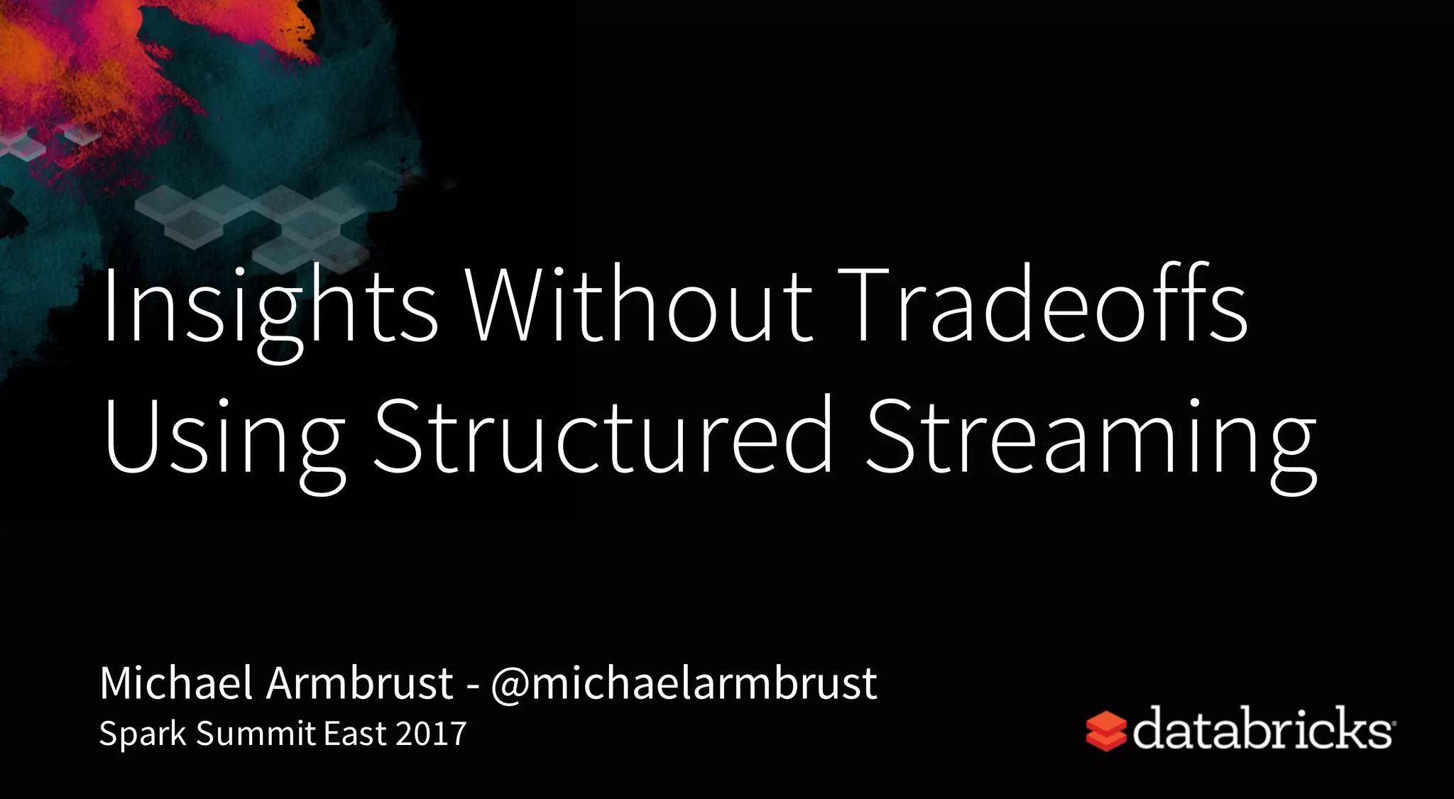 Insights Without Tradeoffs
Using Structured Streaming
Michael Armbrust - @michaelarmbrust
Spark Summit East 2017
