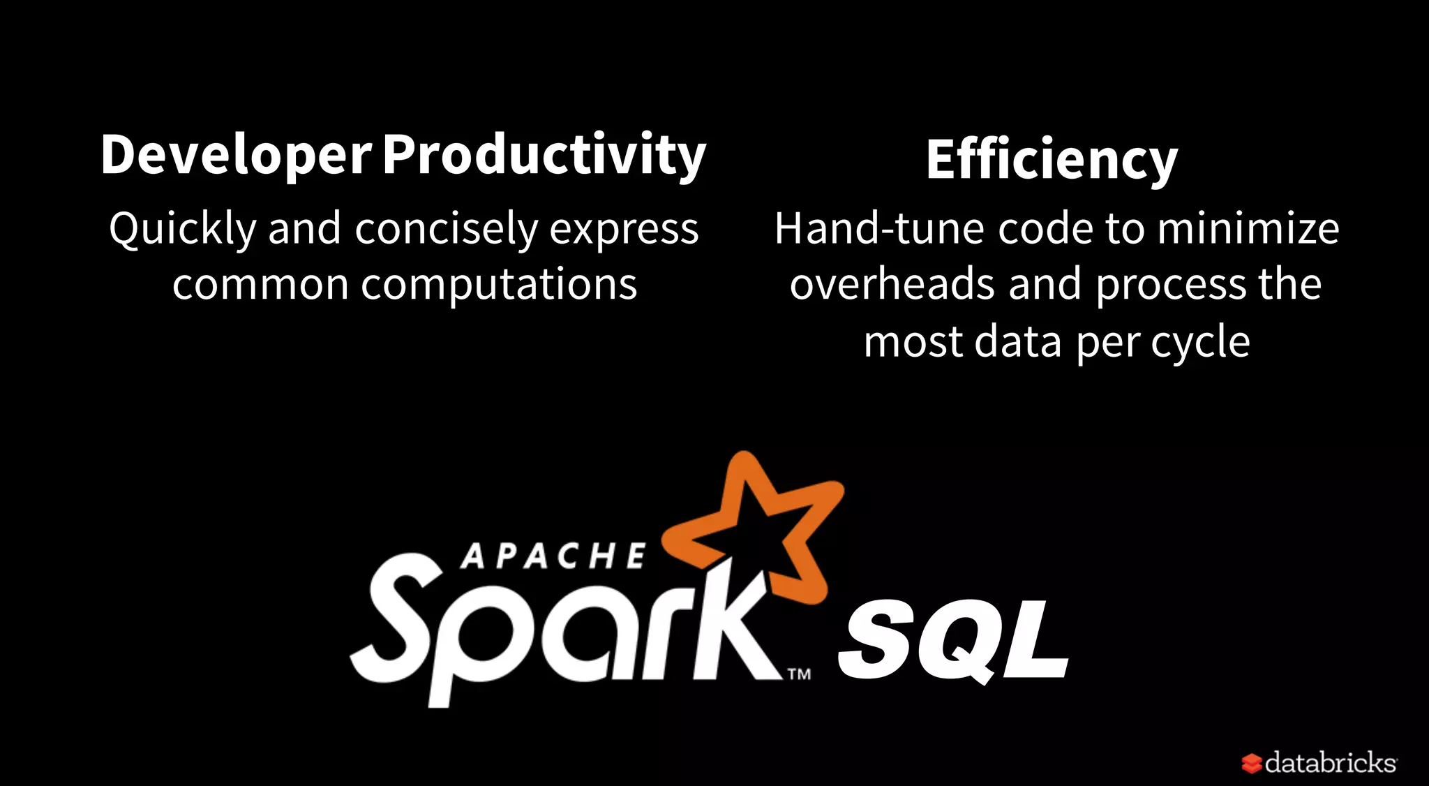 DeveloperProductivity
Quickly and concisely express
common computations
Efficiency
Hand-tune code to minimize
overheads and process the
most data per cycle
SQL