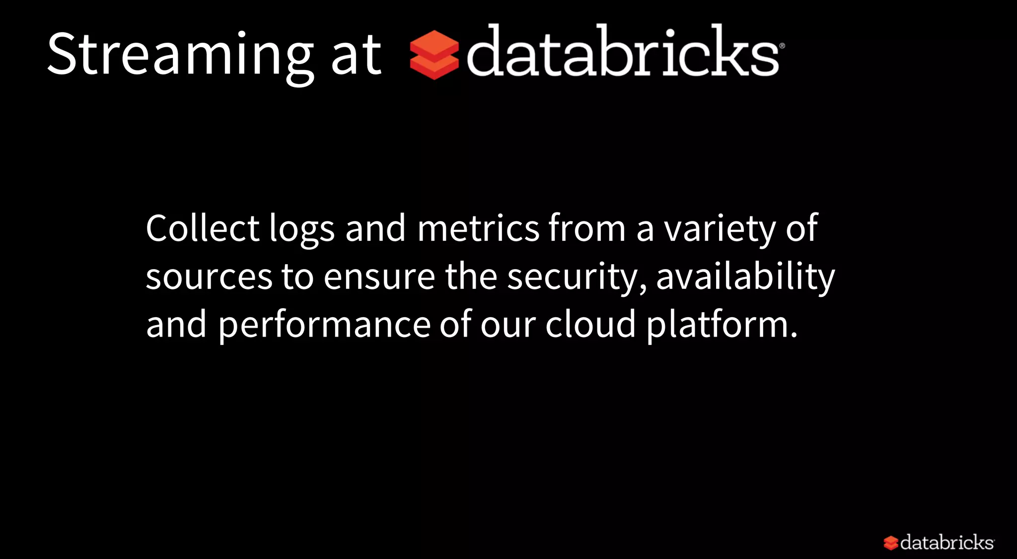 Streaming at
Collect logs and metrics from a variety of
sources to ensure the security, availability
and performance of our cloud platform.