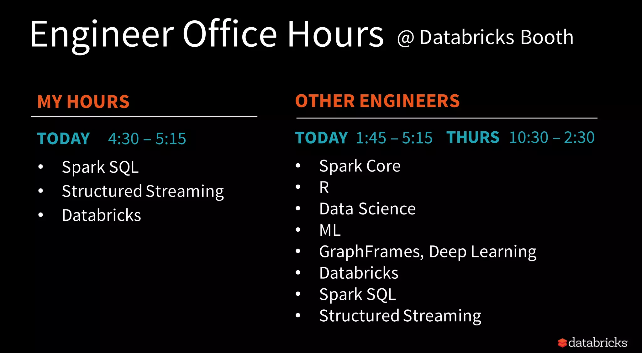 Engineer Office Hours
MY HOURS
• Spark Core
• R
• Data Science
• ML
• GraphFrames, Deep Learning
• Databricks
• Spark SQL
• StructuredStreaming
• Spark SQL
• StructuredStreaming
• Databricks
TODAY 4:30 – 5:15
OTHER ENGINEERS
TODAY 1:45 – 5:15 THURS 10:30 – 2:30
@ Databricks Booth