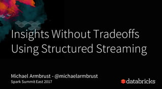 Insights Without Tradeoffs
Using Structured Streaming
Michael Armbrust - @michaelarmbrust
Spark Summit East 2017
 