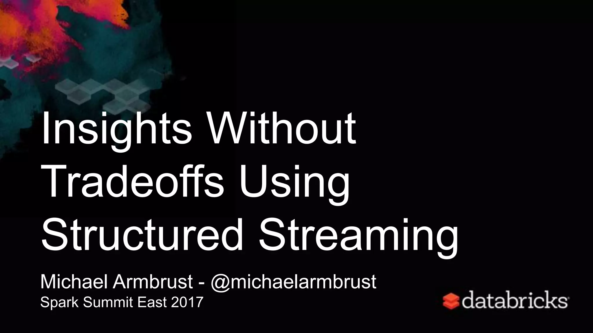 Insights Without
Tradeoffs Using
Structured Streaming
Michael Armbrust - @michaelarmbrust
Spark Summit East 2017
