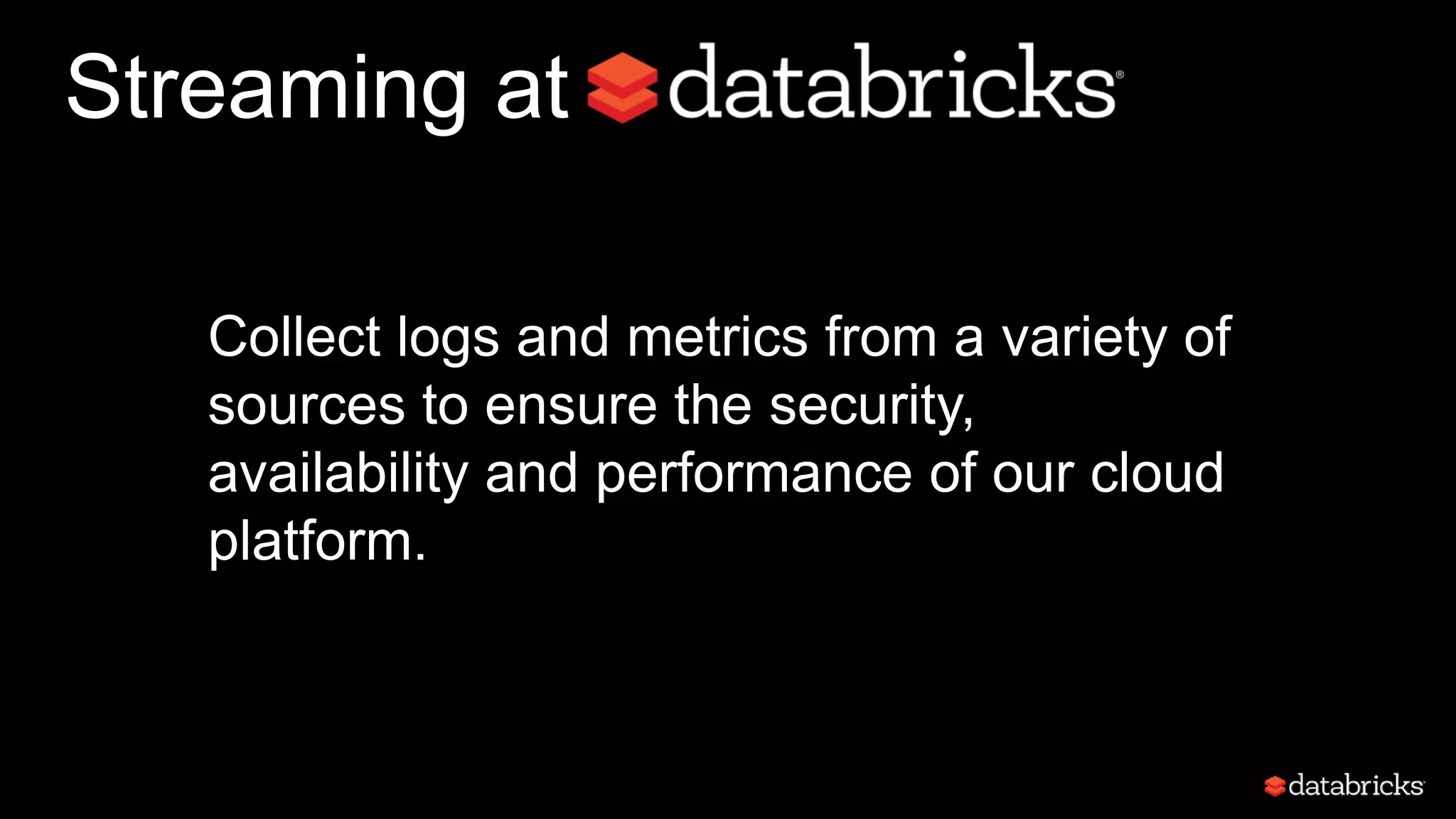 Streaming at
Collect logs and metrics from a variety of
sources to ensure the security,
availability and performance of our cloud
platform.