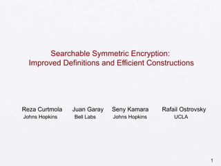 1
Searchable Symmetric Encryption:
Improved Definitions and Efficient Constructions
Reza Curtmola Juan Garay Seny Kamara Rafail Ostrovsky
Johns Hopkins Bell Labs Johns Hopkins UCLA
 